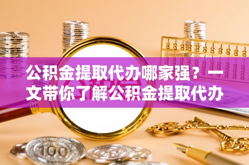 来凤公积金提取代办哪家强？一文带你了解公积金提取代办机构排名及相关知识