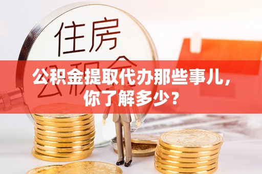 来凤公积金提取代办那些事儿，你了解多少？