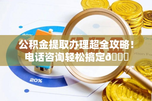 来凤公积金提取办理超全攻略！电话咨询轻松搞定😎