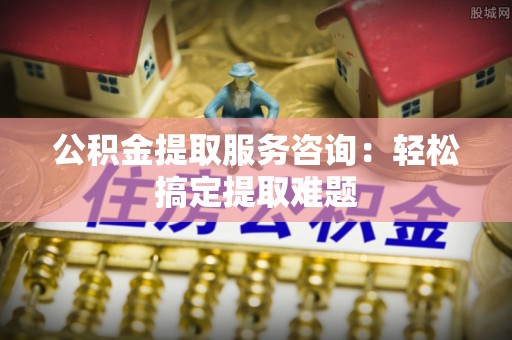 来凤公积金提取服务咨询：轻松搞定提取难题