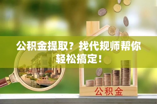 来凤公积金提取？找代规师帮你轻松搞定！