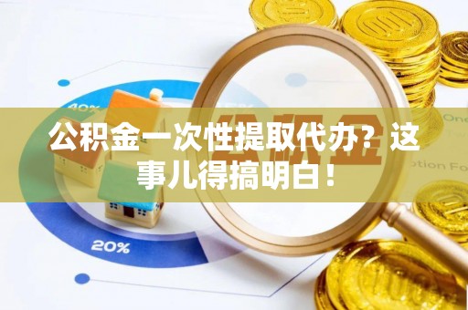 来凤公积金一次性提取代办？这事儿得搞明白！