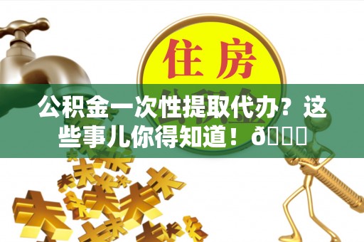 来凤公积金一次性提取代办？这些事儿你得知道！😎