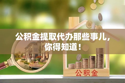来凤公积金提取代办那些事儿，你得知道！