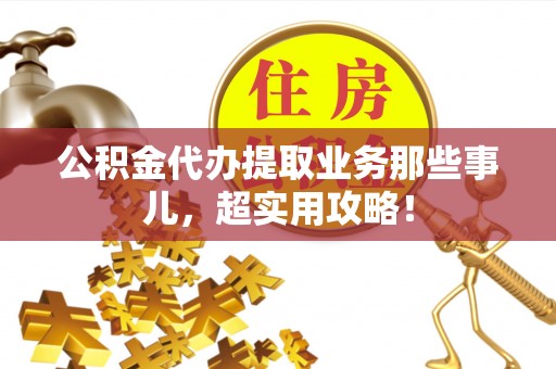 来凤公积金代办提取业务那些事儿，超实用攻略！
