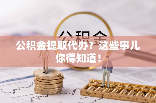 来凤公积金提取代办？这些事儿你得知道！