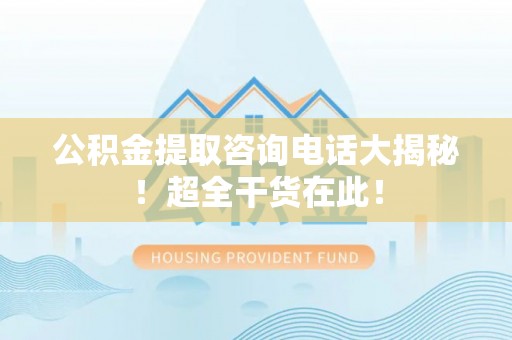 来凤公积金提取咨询电话大揭秘！超全干货在此！