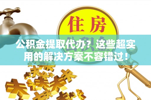 来凤公积金提取代办？这些超实用的解决方案不容错过！