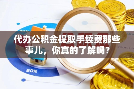 来凤代办公积金提取手续费那些事儿，你真的了解吗？