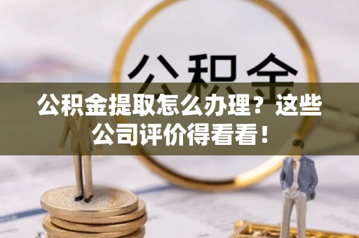 来凤公积金提取怎么办理？这些公司评价得看看！