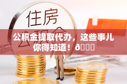 来凤公积金提取代办，这些事儿你得知道！😎