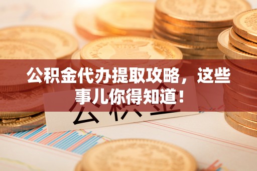 来凤公积金代办提取攻略，这些事儿你得知道！