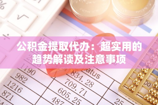 来凤公积金提取代办：超实用的趋势解读及注意事项