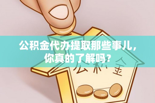来凤公积金代办提取那些事儿，你真的了解吗？