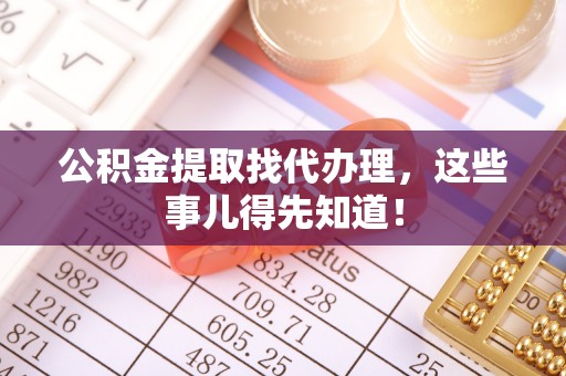 来凤公积金提取找代办理，这些事儿得先知道！