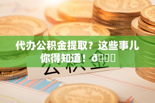 来凤代办公积金提取？这些事儿你得知道！😎