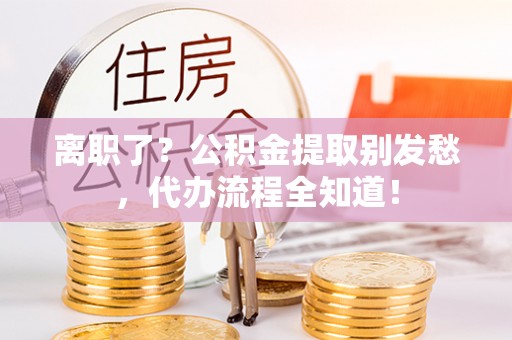 来凤离职了？公积金提取别发愁，代办流程全知道！