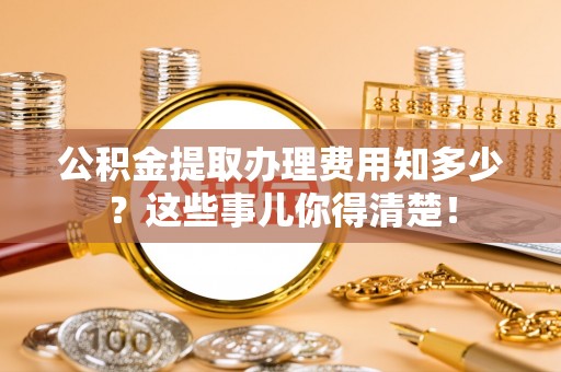 来凤公积金提取办理费用知多少？这些事儿你得清楚！