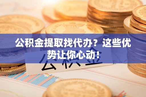 来凤公积金提取找代办？这些优势让你心动！