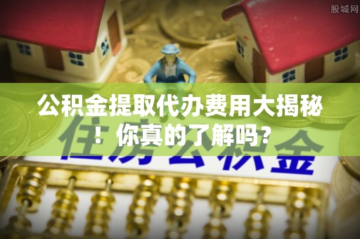 来凤公积金提取代办费用大揭秘！你真的了解吗？