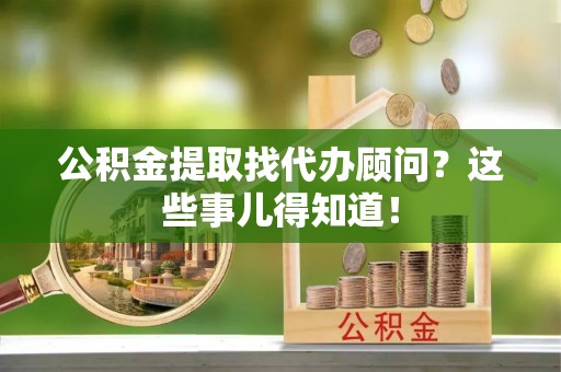 来凤公积金提取找代办顾问？这些事儿得知道！