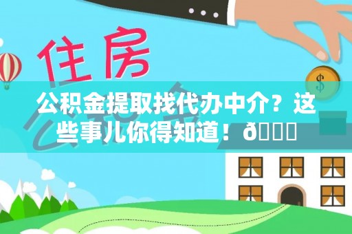 来凤公积金提取找代办中介？这些事儿你得知道！😎