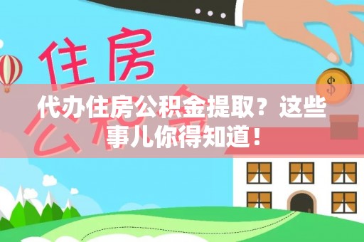 来凤代办住房公积金提取？这些事儿你得知道！