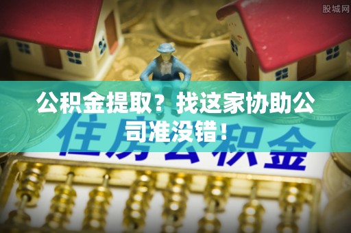 来凤公积金提取？找这家协助公司准没错！