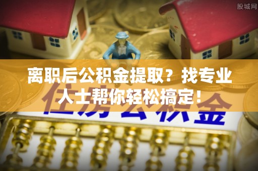 来凤离职后公积金提取？找专业人士帮你轻松搞定！