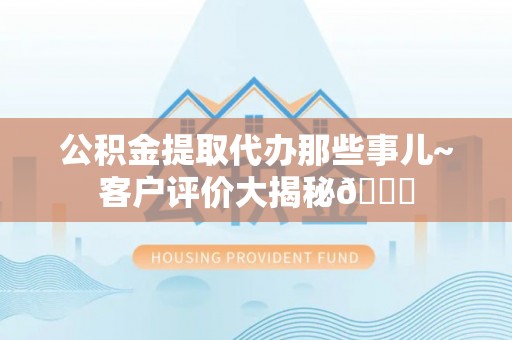 来凤公积金提取代办那些事儿~客户评价大揭秘😎