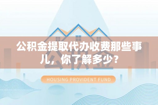 来凤公积金提取代办收费那些事儿，你了解多少？