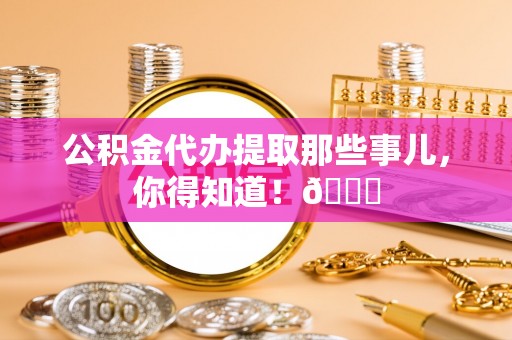 来凤公积金代办提取那些事儿，你得知道！😎