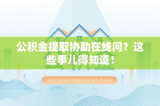 来凤公积金提取协助在线问？这些事儿得知道！