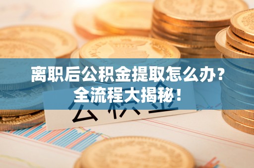 来凤离职后公积金提取怎么办？全流程大揭秘！