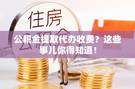 来凤公积金提取代办收费？这些事儿你得知道！