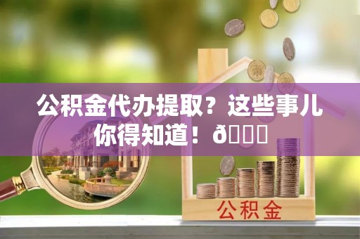 来凤公积金代办提取？这些事儿你得知道！😎