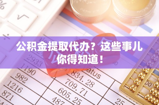 来凤公积金提取代办？这些事儿你得知道！