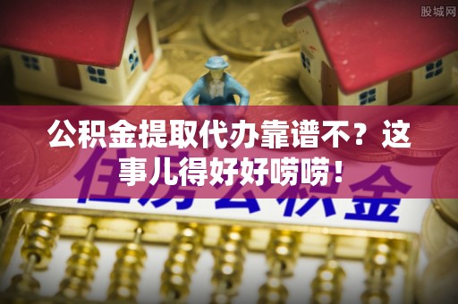 来凤公积金提取代办靠谱不？这事儿得好好唠唠！
