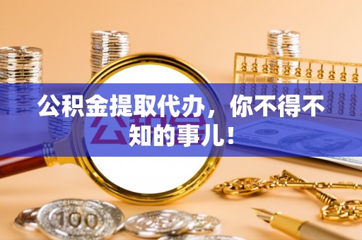 来凤公积金提取代办，你不得不知的事儿！