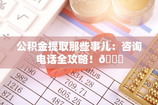 来凤公积金提取那些事儿：咨询电话全攻略！😎