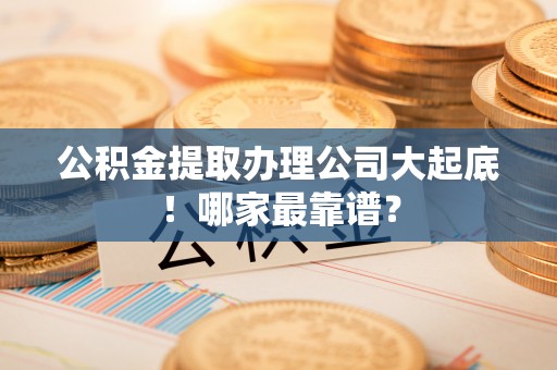 来凤公积金提取办理公司大起底！哪家最靠谱？