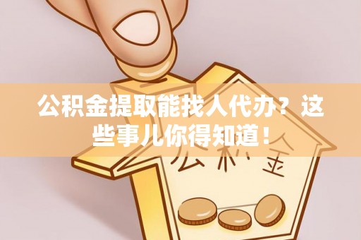 来凤公积金提取能找人代办？这些事儿你得知道！