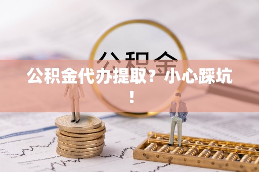 来凤公积金代办提取？小心踩坑！