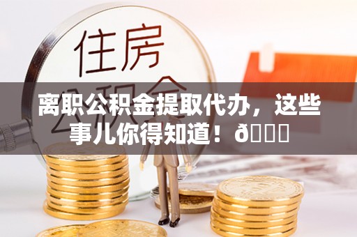 来凤离职公积金提取代办，这些事儿你得知道！😎