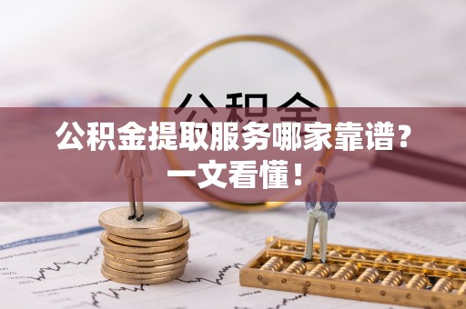 来凤公积金提取服务哪家靠谱？一文看懂！