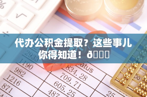 来凤代办公积金提取？这些事儿你得知道！😎