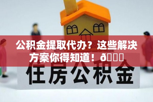 来凤公积金提取代办？这些解决方案你得知道！😎