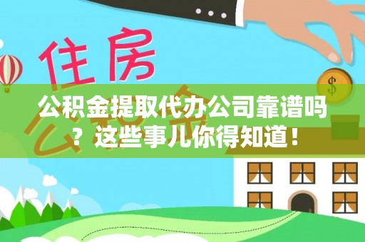 来凤公积金提取代办公司靠谱吗？这些事儿你得知道！