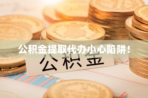 来凤公积金提取代办小心陷阱！