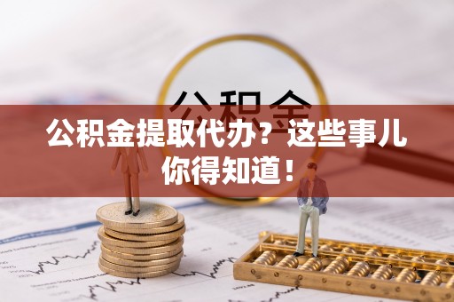 来凤公积金提取代办？这些事儿你得知道！